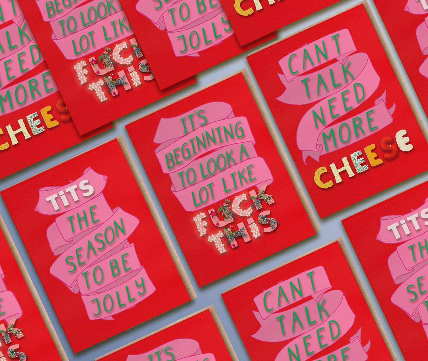 3 sweary christmas card designs . One with a pink ribbon and festively decorated green and pink words saying "Can't talk. Need more cheese."Another is a red christmas card with a pink ribbon and festively decorated green words saying "tits the season" one section of the ribbon has a lovely pair of illustrated breasts with very pink, sparkly nipples. Another is a red christmas card with a pink ribbon and beautifully festively decorated green and pink words saying "it's beginning to look a lot like fuck this"