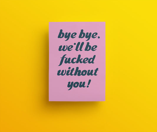 Bye Bye. We'll be fucked without you.